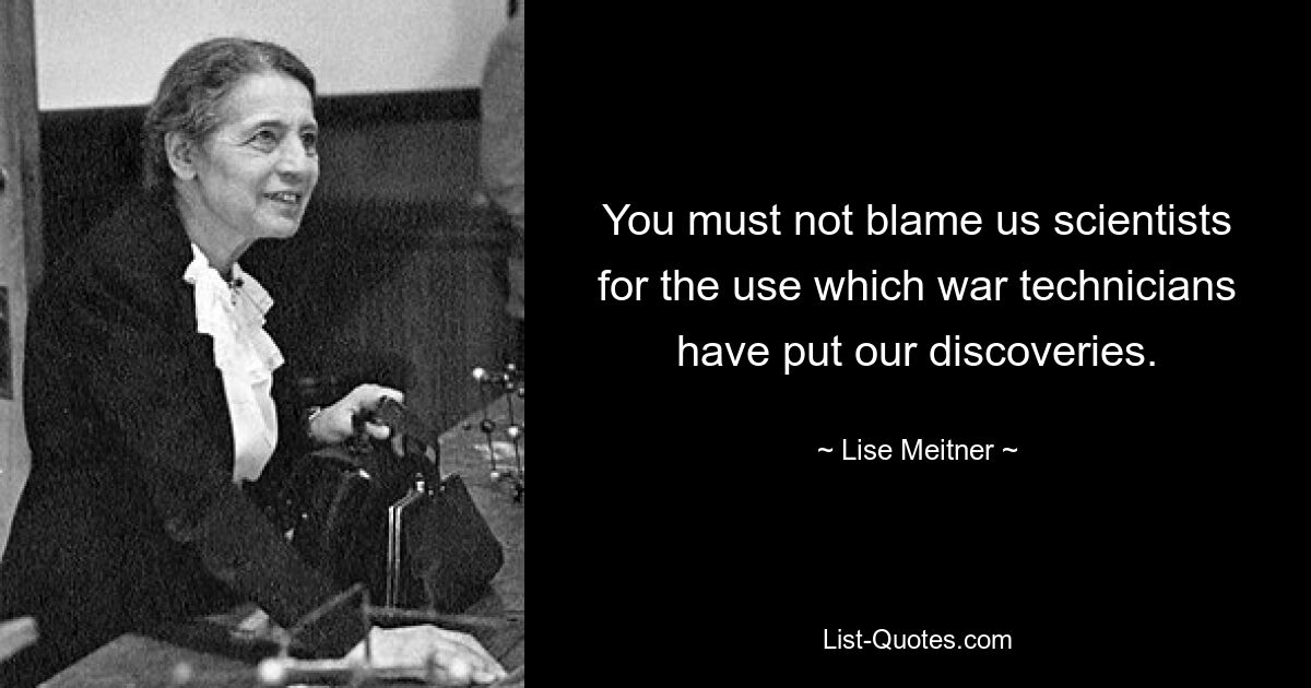 You must not blame us scientists for the use which war technicians have put our discoveries. — © Lise Meitner