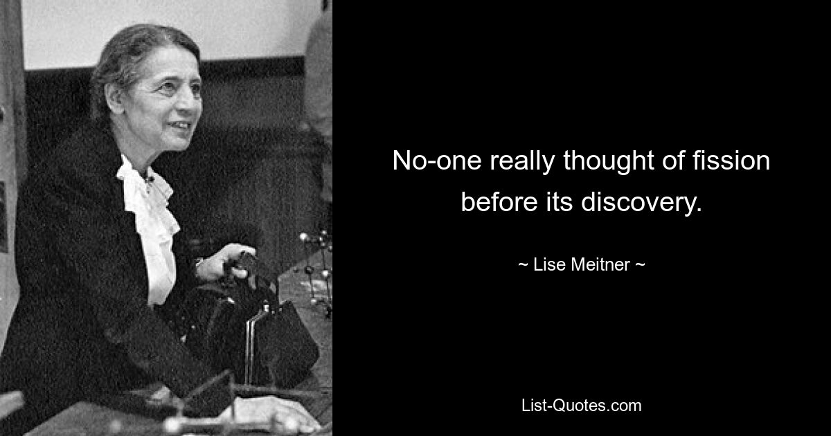 No-one really thought of fission before its discovery. — © Lise Meitner