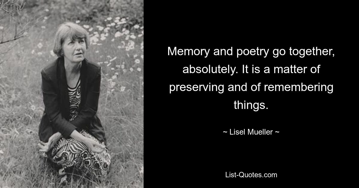 Память и поэзия абсолютно неразрывно связаны. Это вопрос сохранения и запоминания вещей. — © Лизель Мюллер 
