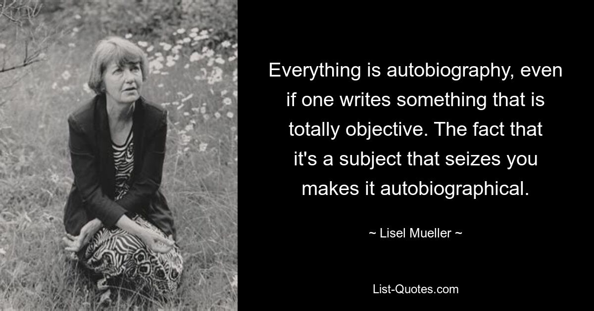 Все является автобиографией, даже если пишешь что-то совершенно объективное. Тот факт, что эта тема захватывает вас, делает ее автобиографической. — © Лизель Мюллер