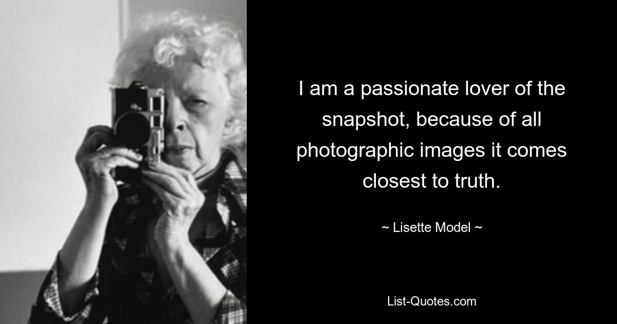 I am a passionate lover of the snapshot, because of all photographic images it comes closest to truth. — © Lisette Model