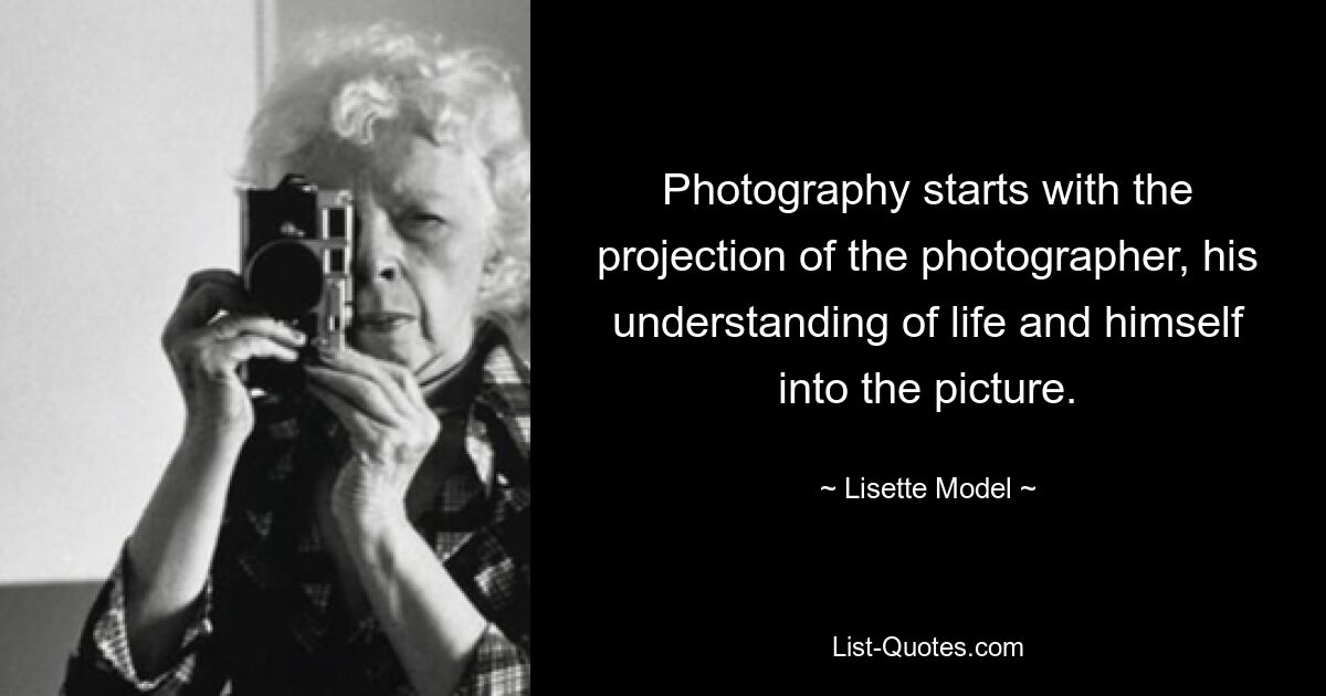 Photography starts with the projection of the photographer, his understanding of life and himself into the picture. — © Lisette Model