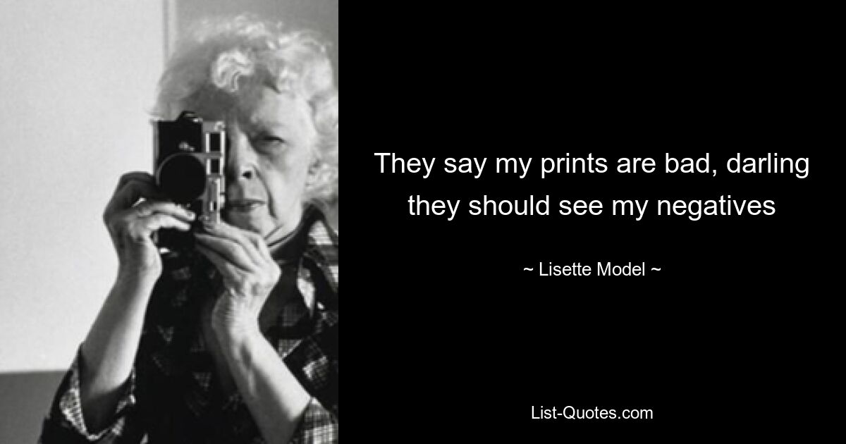 They say my prints are bad, darling they should see my negatives — © Lisette Model