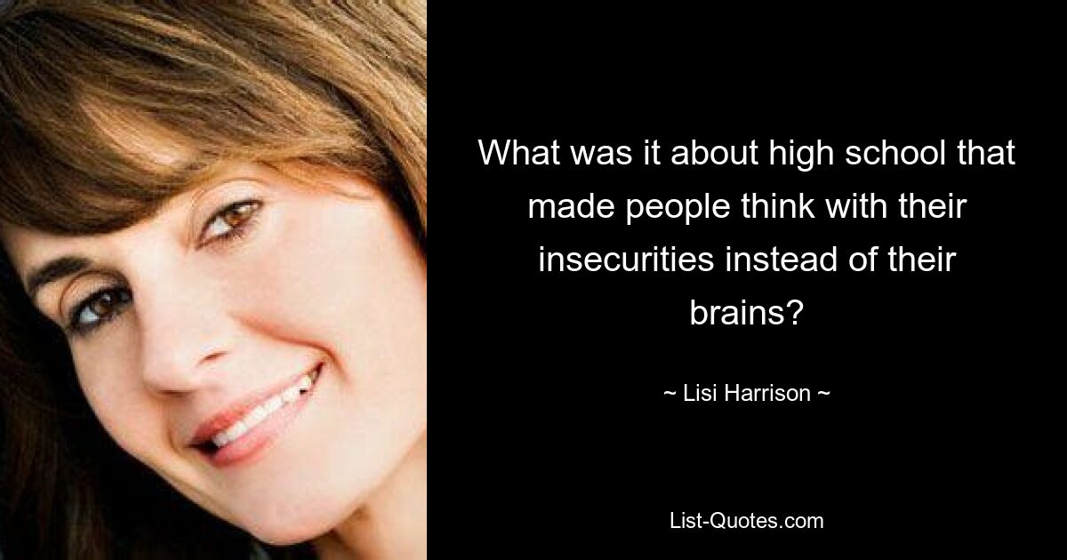 What was it about high school that made people think with their insecurities instead of their brains? — © Lisi Harrison