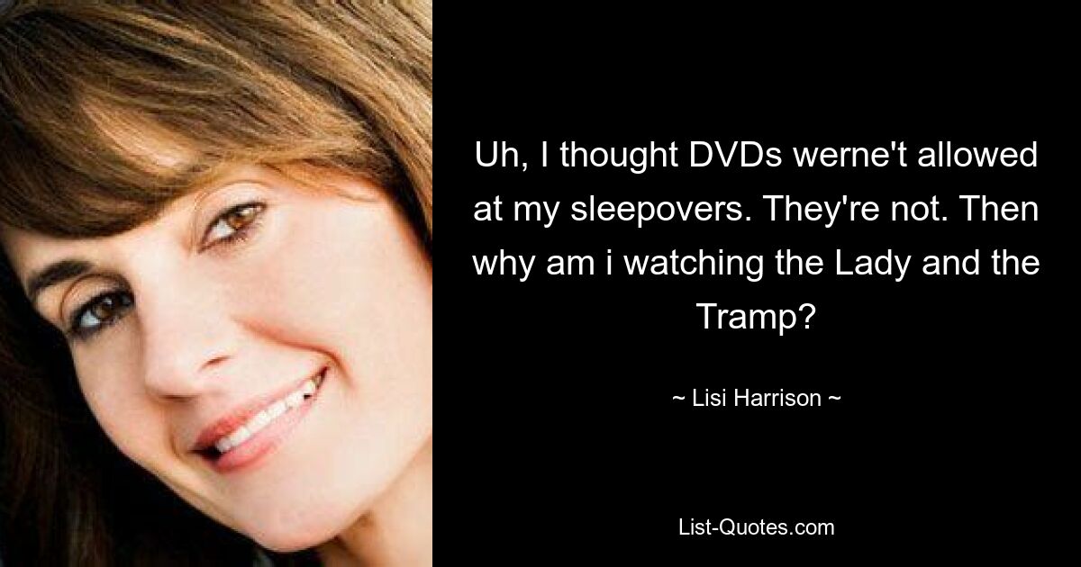 Uh, I thought DVDs werne't allowed at my sleepovers. They're not. Then why am i watching the Lady and the Tramp? — © Lisi Harrison