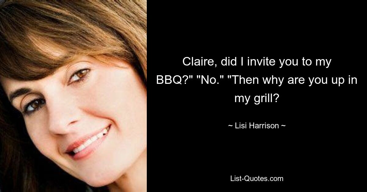 Claire, did I invite you to my BBQ?" "No." "Then why are you up in my grill? — © Lisi Harrison