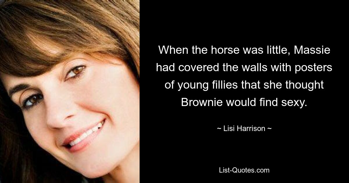 When the horse was little, Massie had covered the walls with posters of young fillies that she thought Brownie would find sexy. — © Lisi Harrison