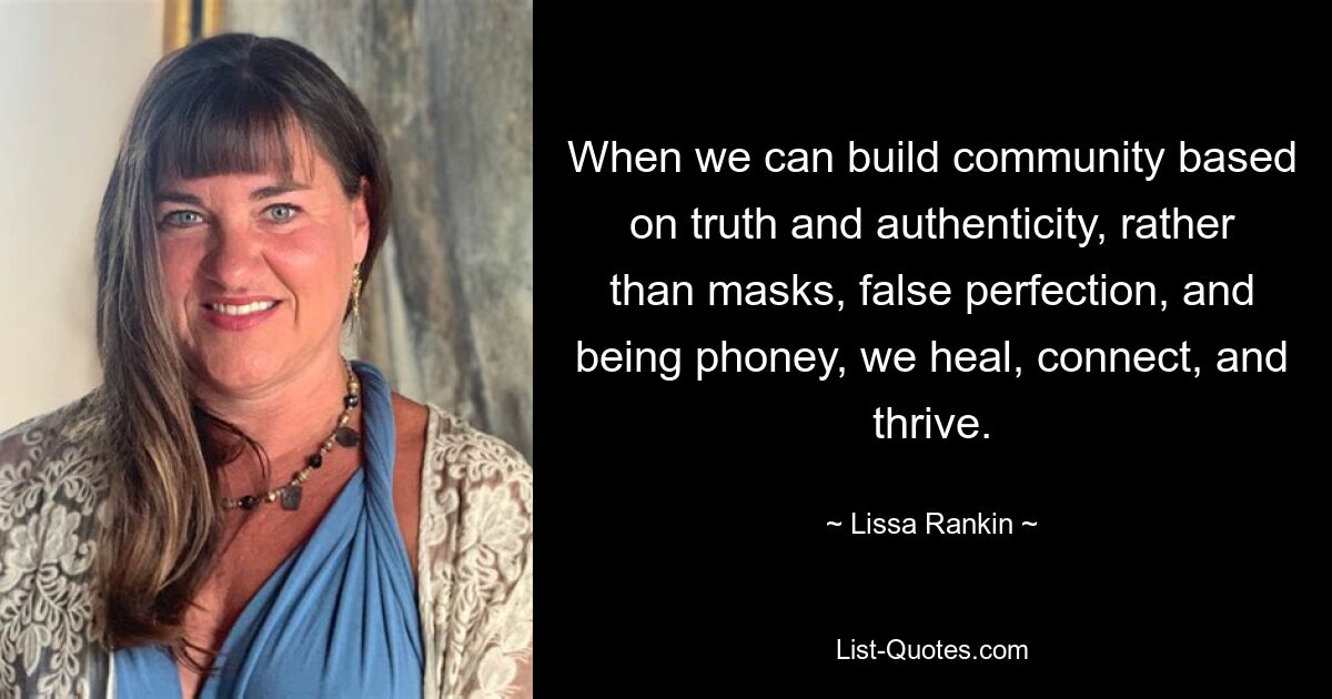 When we can build community based on truth and authenticity, rather than masks, false perfection, and being phoney, we heal, connect, and thrive. — © Lissa Rankin