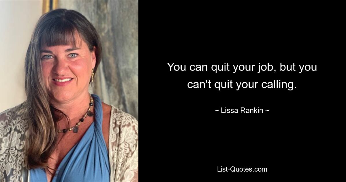 You can quit your job, but you can't quit your calling. — © Lissa Rankin