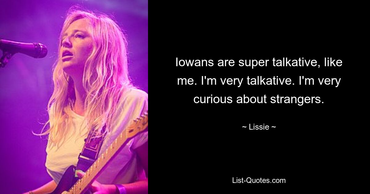 Iowans are super talkative, like me. I'm very talkative. I'm very curious about strangers. — © Lissie