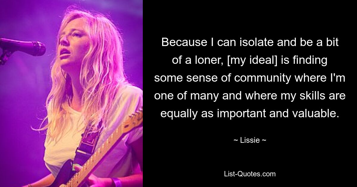 Because I can isolate and be a bit of a loner, [my ideal] is finding some sense of community where I'm one of many and where my skills are equally as important and valuable. — © Lissie