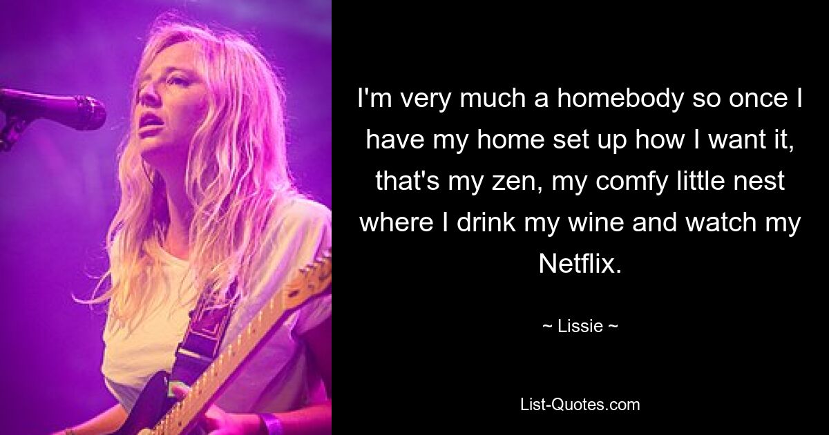 I'm very much a homebody so once I have my home set up how I want it, that's my zen, my comfy little nest where I drink my wine and watch my Netflix. — © Lissie