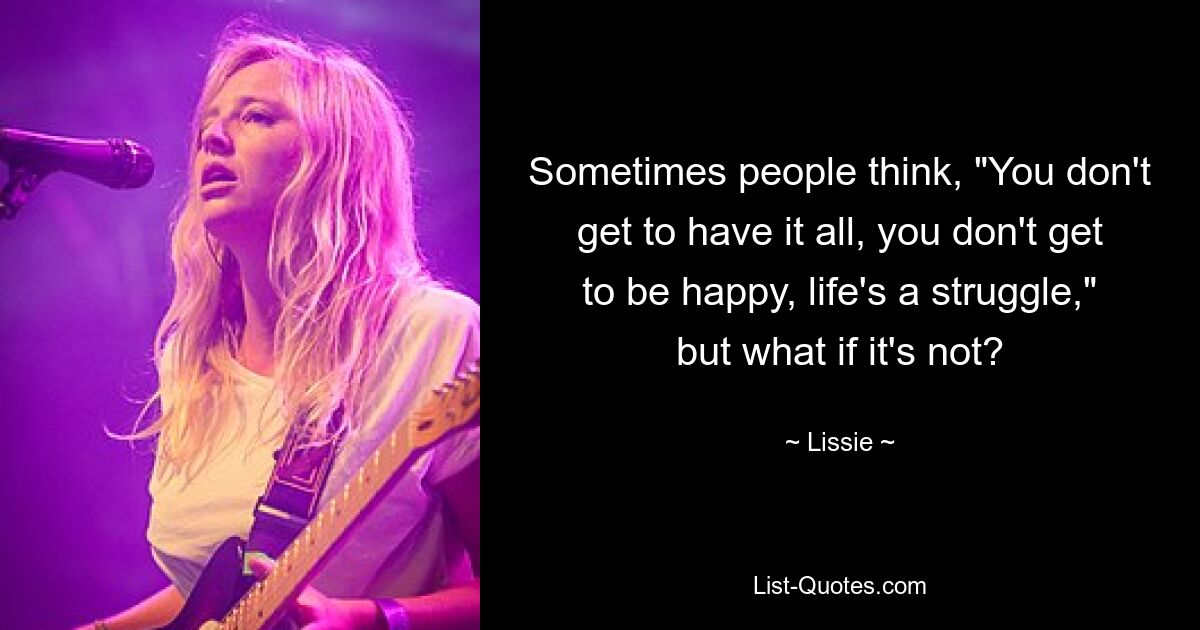 Sometimes people think, "You don't get to have it all, you don't get to be happy, life's a struggle," but what if it's not? — © Lissie