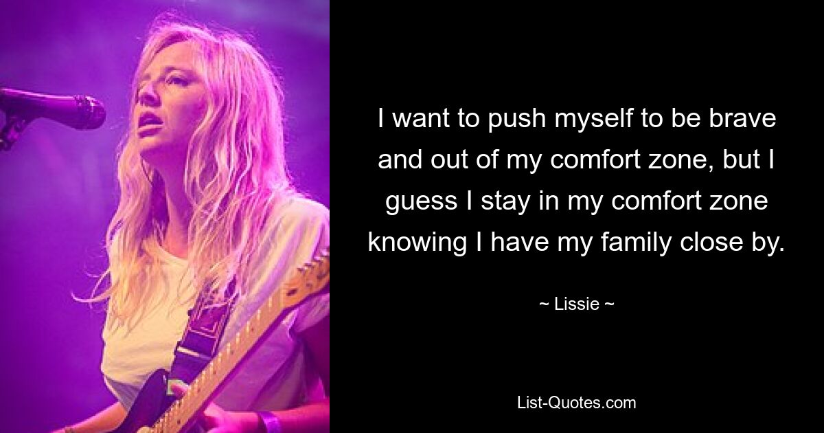 I want to push myself to be brave and out of my comfort zone, but I guess I stay in my comfort zone knowing I have my family close by. — © Lissie