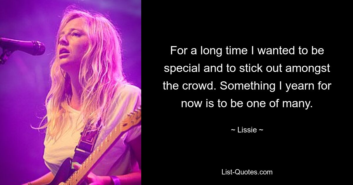 For a long time I wanted to be special and to stick out amongst the crowd. Something I yearn for now is to be one of many. — © Lissie