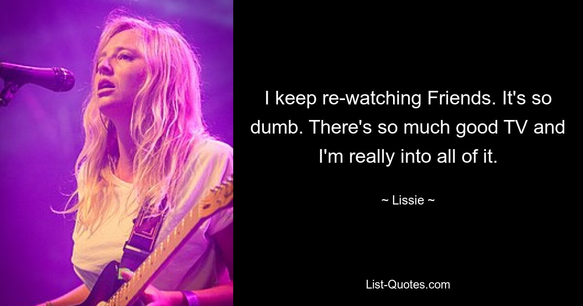 I keep re-watching Friends. It's so dumb. There's so much good TV and I'm really into all of it. — © Lissie