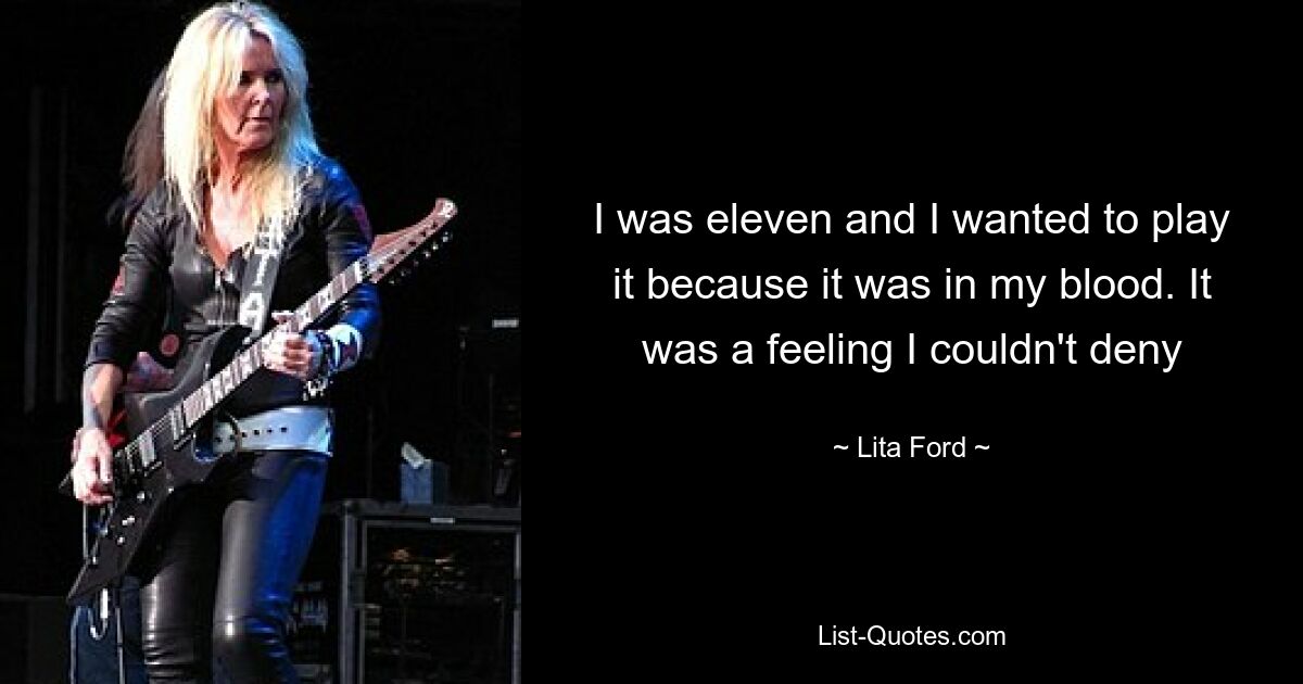 I was eleven and I wanted to play it because it was in my blood. It was a feeling I couldn't deny — © Lita Ford