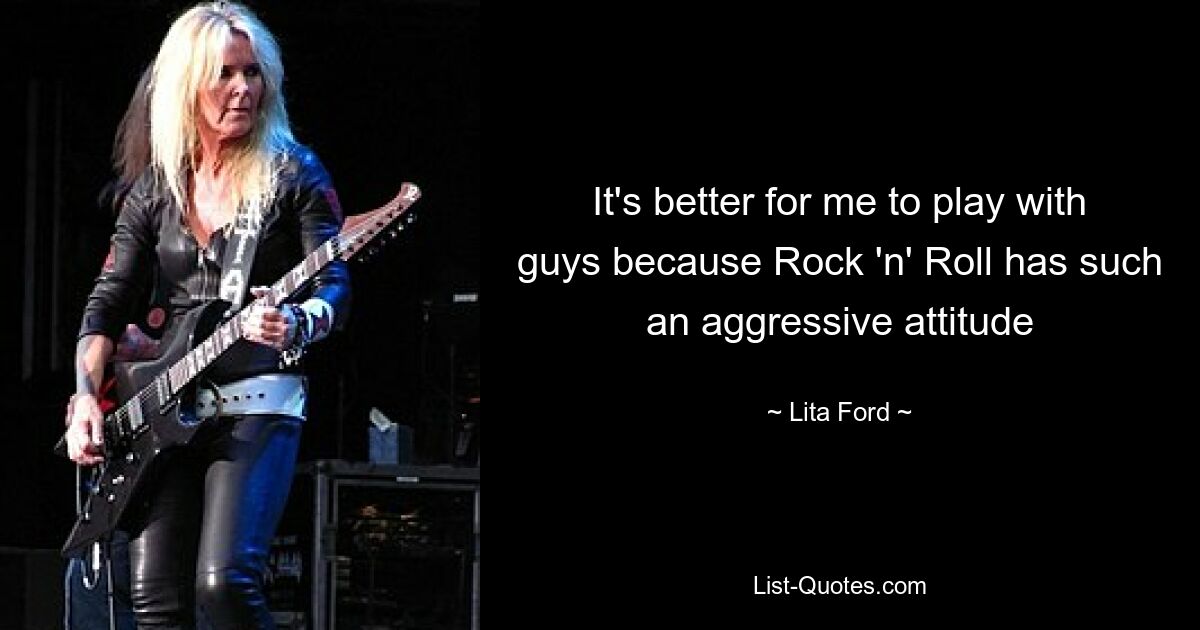 It's better for me to play with guys because Rock 'n' Roll has such an aggressive attitude — © Lita Ford