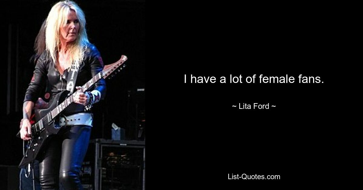 I have a lot of female fans. — © Lita Ford