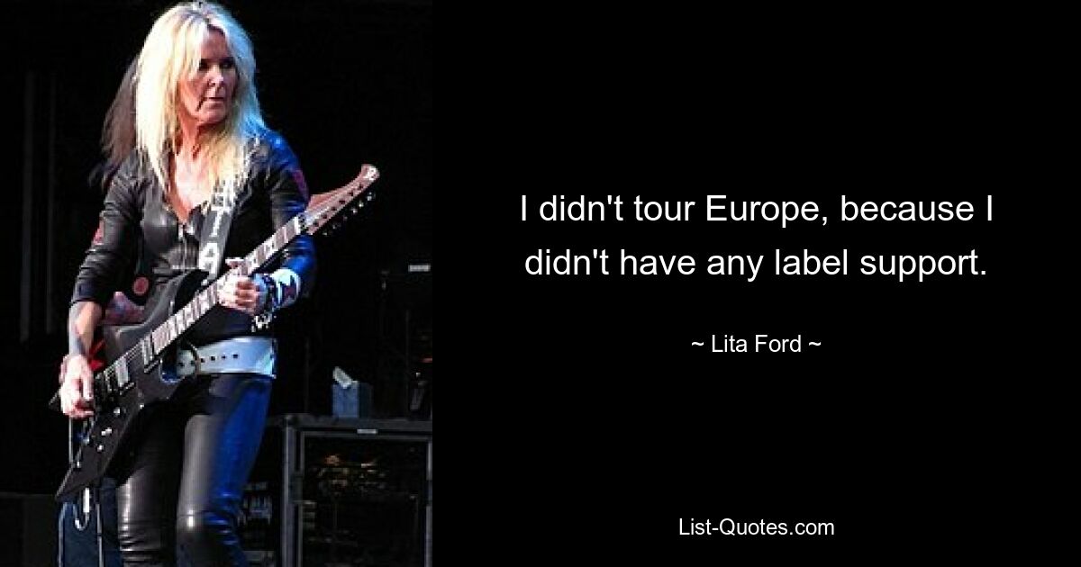 I didn't tour Europe, because I didn't have any label support. — © Lita Ford