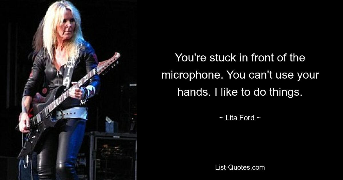 You're stuck in front of the microphone. You can't use your hands. I like to do things. — © Lita Ford