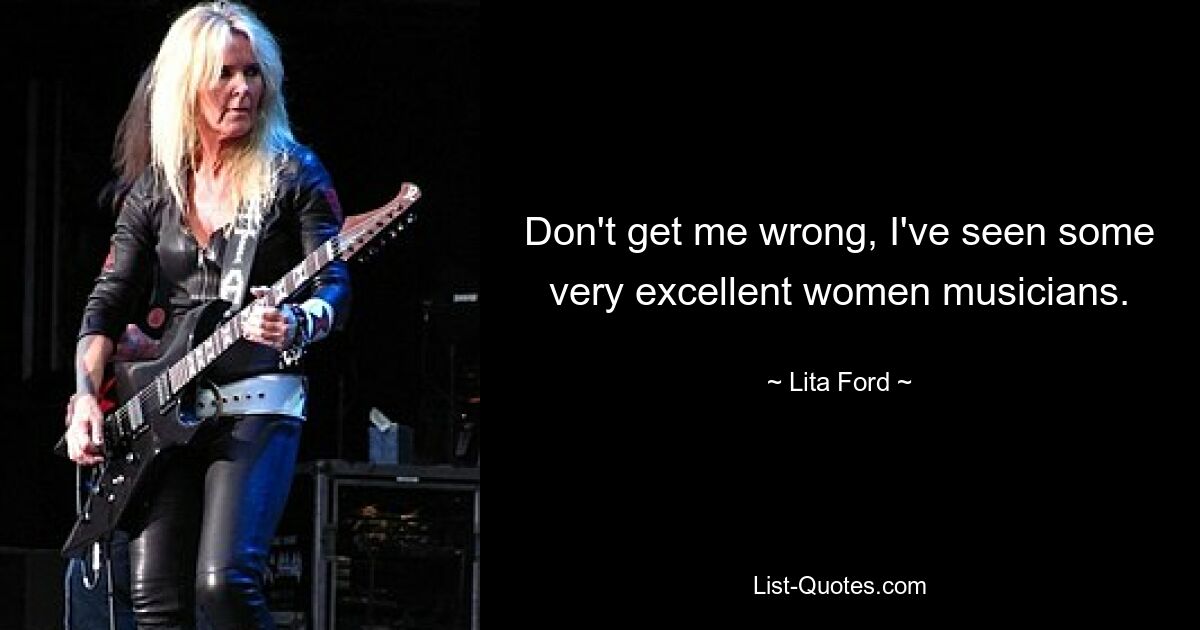 Don't get me wrong, I've seen some very excellent women musicians. — © Lita Ford