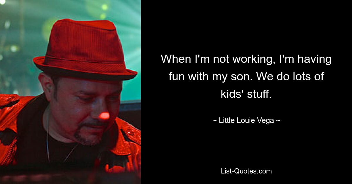 When I'm not working, I'm having fun with my son. We do lots of kids' stuff. — © Little Louie Vega