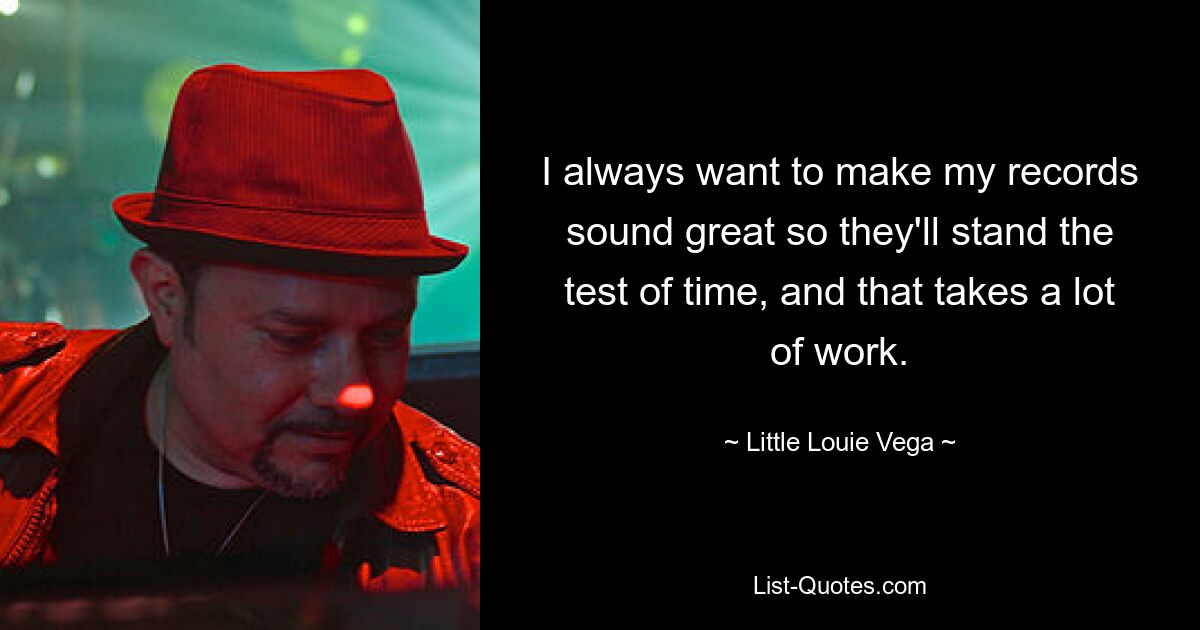 I always want to make my records sound great so they'll stand the test of time, and that takes a lot of work. — © Little Louie Vega