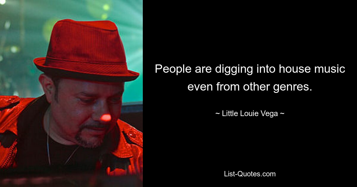 People are digging into house music even from other genres. — © Little Louie Vega