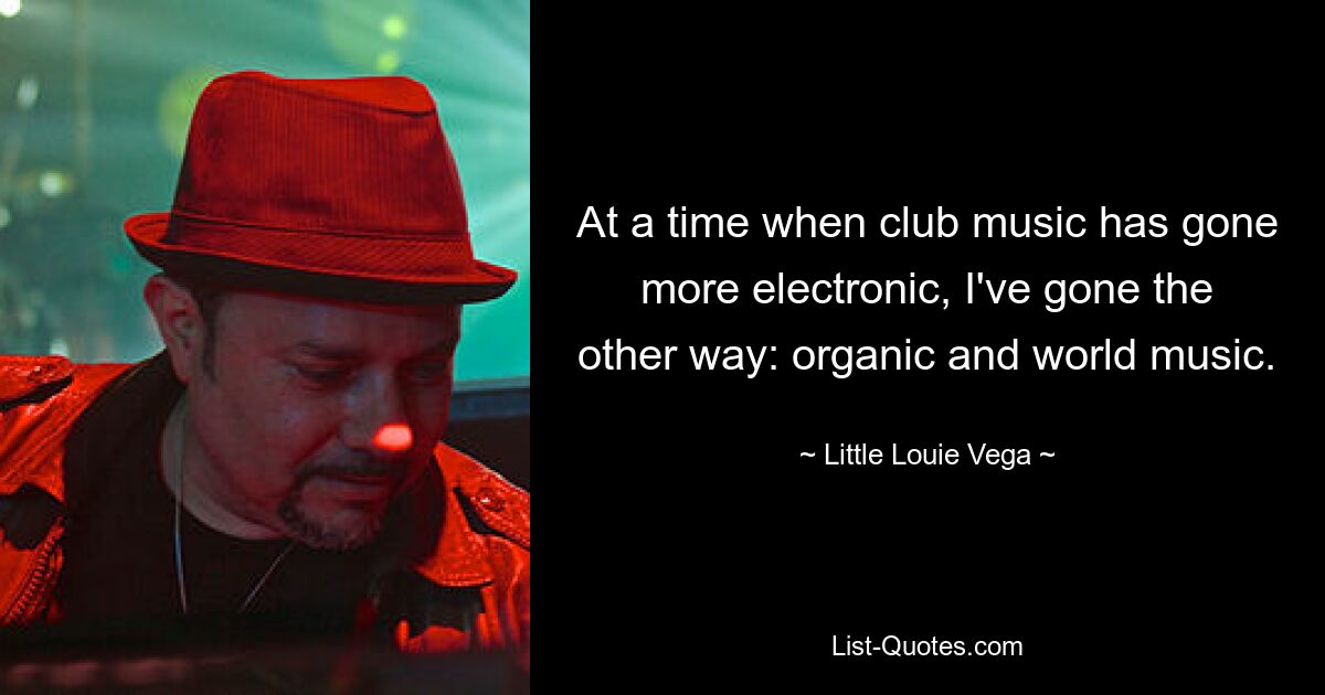 At a time when club music has gone more electronic, I've gone the other way: organic and world music. — © Little Louie Vega