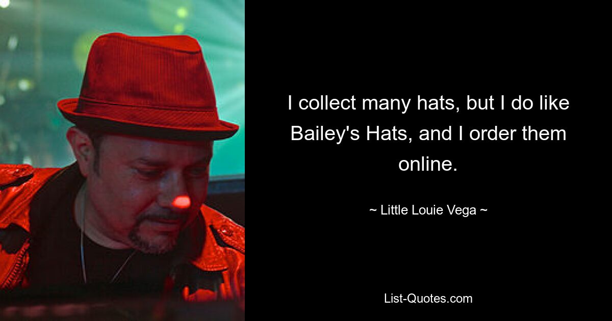 I collect many hats, but I do like Bailey's Hats, and I order them online. — © Little Louie Vega