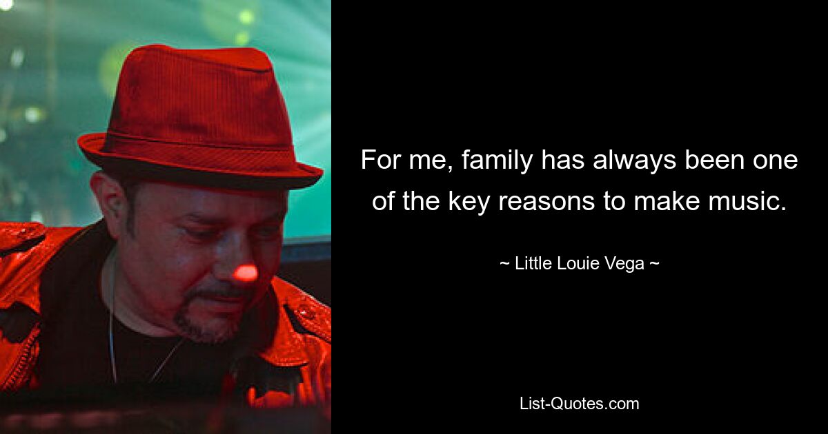 For me, family has always been one of the key reasons to make music. — © Little Louie Vega