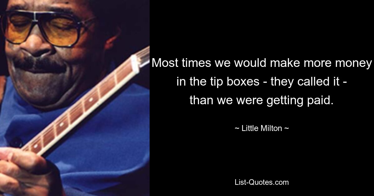 Most times we would make more money in the tip boxes - they called it - than we were getting paid. — © Little Milton