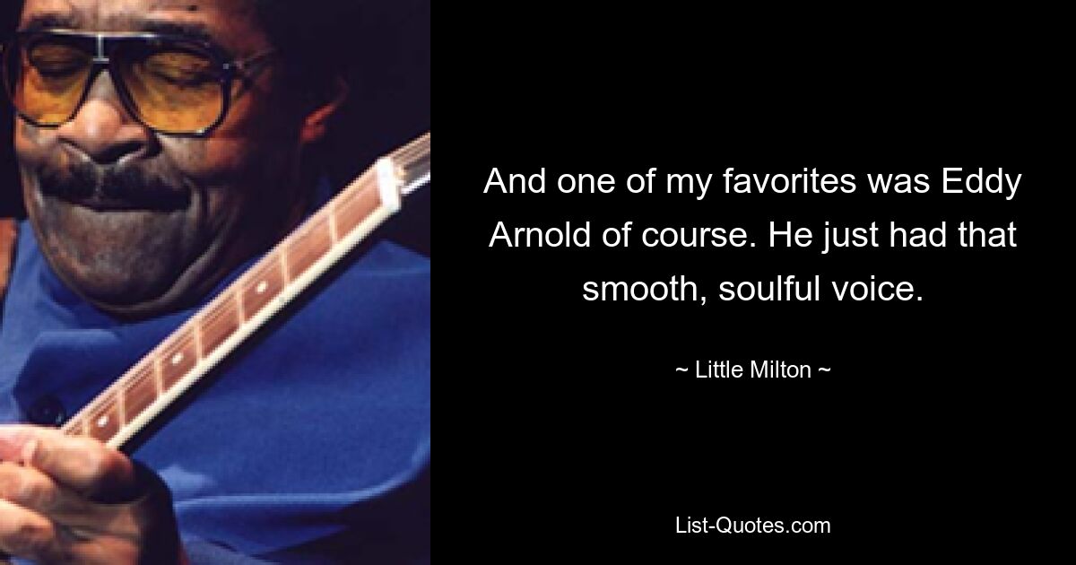 And one of my favorites was Eddy Arnold of course. He just had that smooth, soulful voice. — © Little Milton