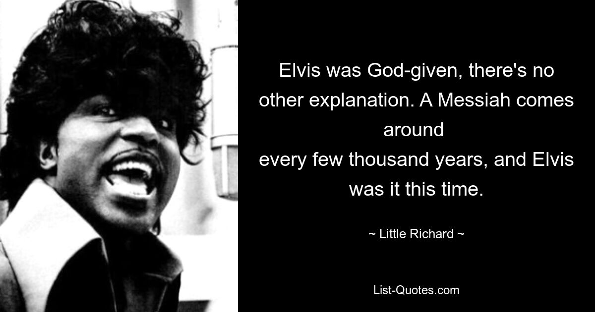 Elvis was God-given, there's no other explanation. A Messiah comes around 
every few thousand years, and Elvis was it this time. — © Little Richard