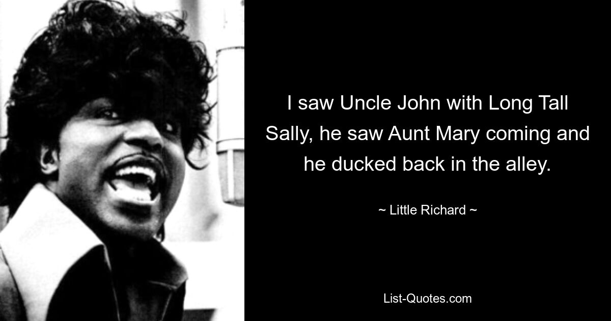 I saw Uncle John with Long Tall Sally, he saw Aunt Mary coming and he ducked back in the alley. — © Little Richard