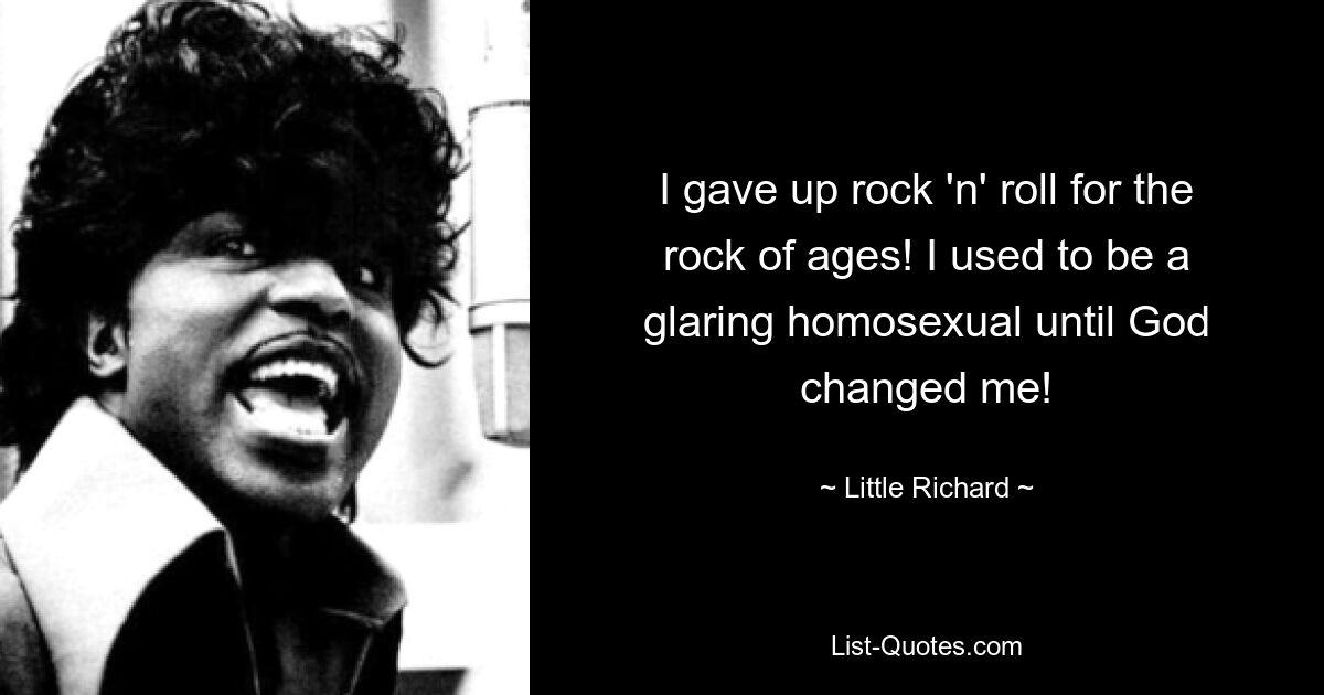 I gave up rock 'n' roll for the rock of ages! I used to be a glaring homosexual until God changed me! — © Little Richard