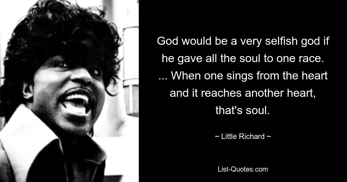 God would be a very selfish god if he gave all the soul to one race. ... When one sings from the heart and it reaches another heart, that's soul. — © Little Richard