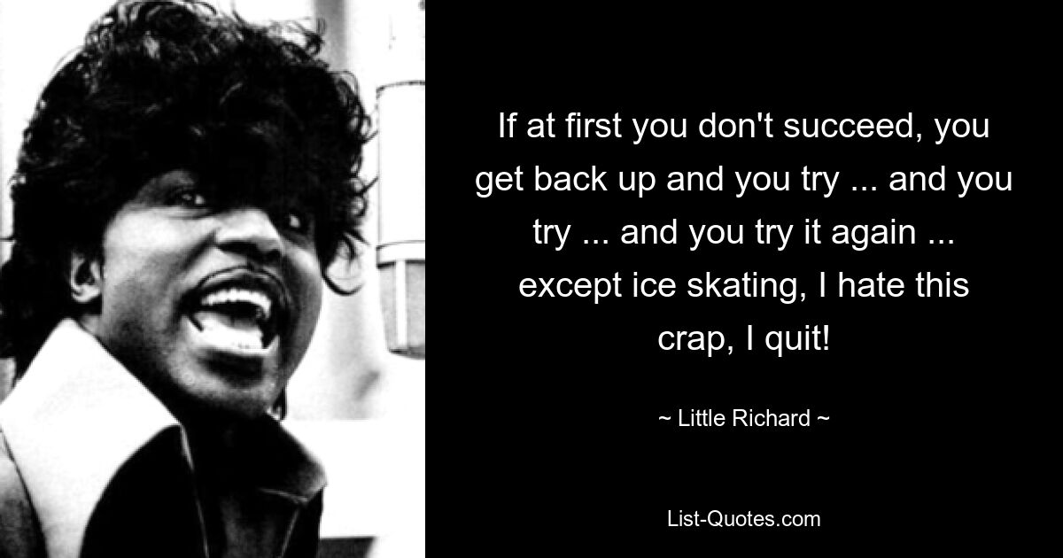 If at first you don't succeed, you get back up and you try ... and you try ... and you try it again ... except ice skating, I hate this crap, I quit! — © Little Richard