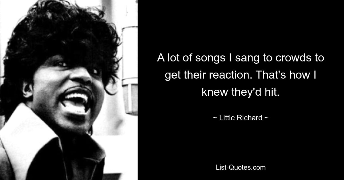 A lot of songs I sang to crowds to get their reaction. That's how I knew they'd hit. — © Little Richard