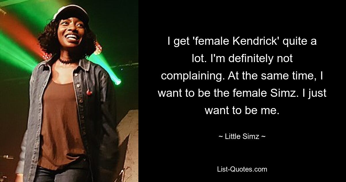 I get 'female Kendrick' quite a lot. I'm definitely not complaining. At the same time, I want to be the female Simz. I just want to be me. — © Little Simz