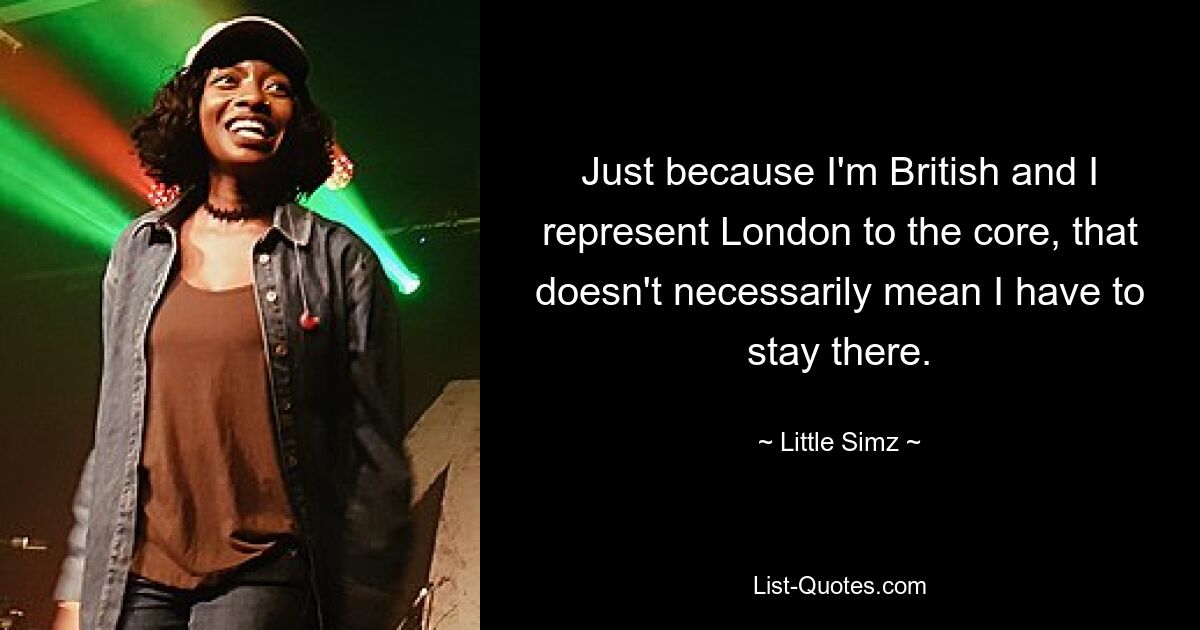 Just because I'm British and I represent London to the core, that doesn't necessarily mean I have to stay there. — © Little Simz