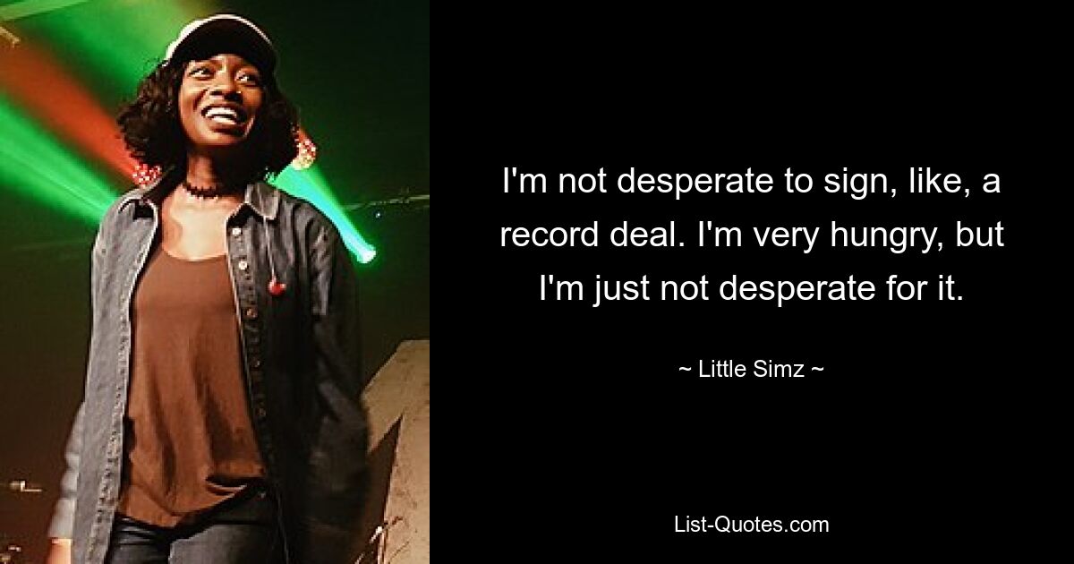 I'm not desperate to sign, like, a record deal. I'm very hungry, but I'm just not desperate for it. — © Little Simz