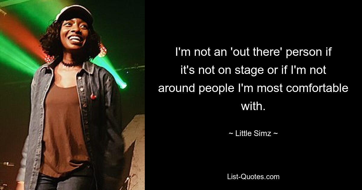 I'm not an 'out there' person if it's not on stage or if I'm not around people I'm most comfortable with. — © Little Simz