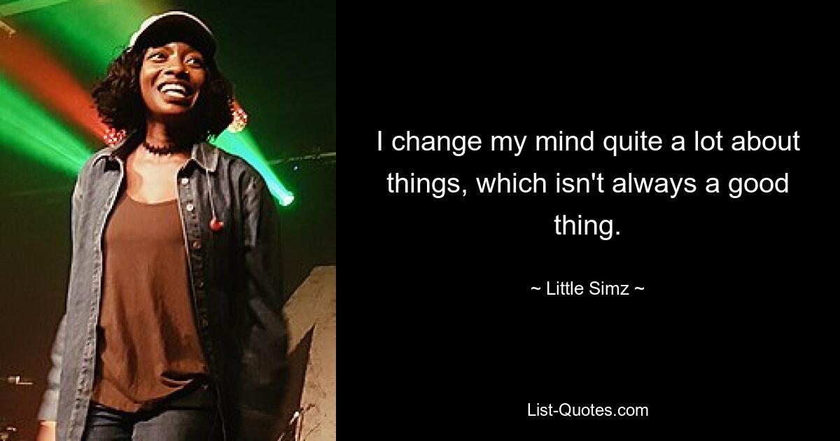 I change my mind quite a lot about things, which isn't always a good thing. — © Little Simz