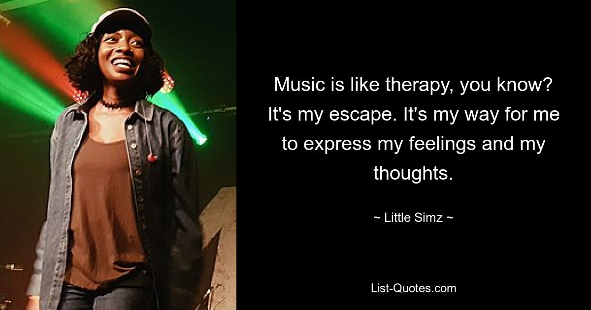 Music is like therapy, you know? It's my escape. It's my way for me to express my feelings and my thoughts. — © Little Simz