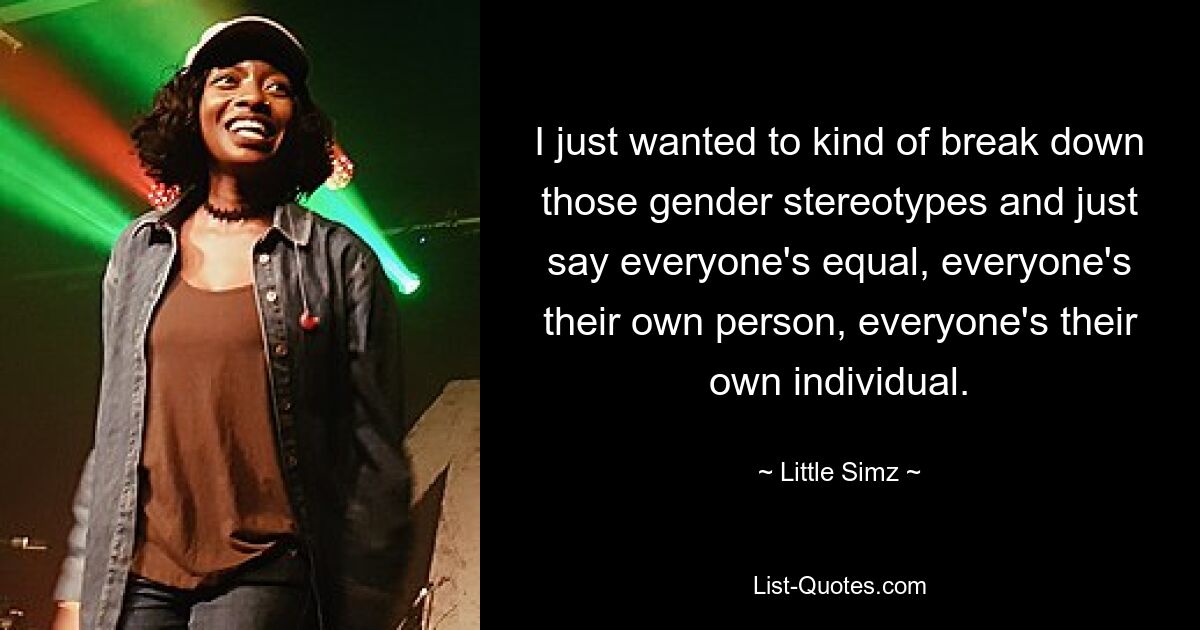 I just wanted to kind of break down those gender stereotypes and just say everyone's equal, everyone's their own person, everyone's their own individual. — © Little Simz