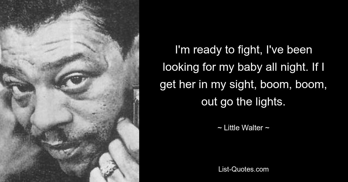 I'm ready to fight, I've been looking for my baby all night. If I get her in my sight, boom, boom, out go the lights. — © Little Walter