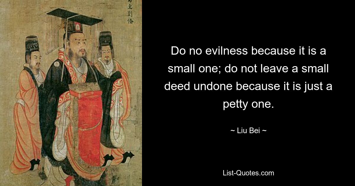 Do no evilness because it is a small one; do not leave a small deed undone because it is just a petty one. — © Liu Bei