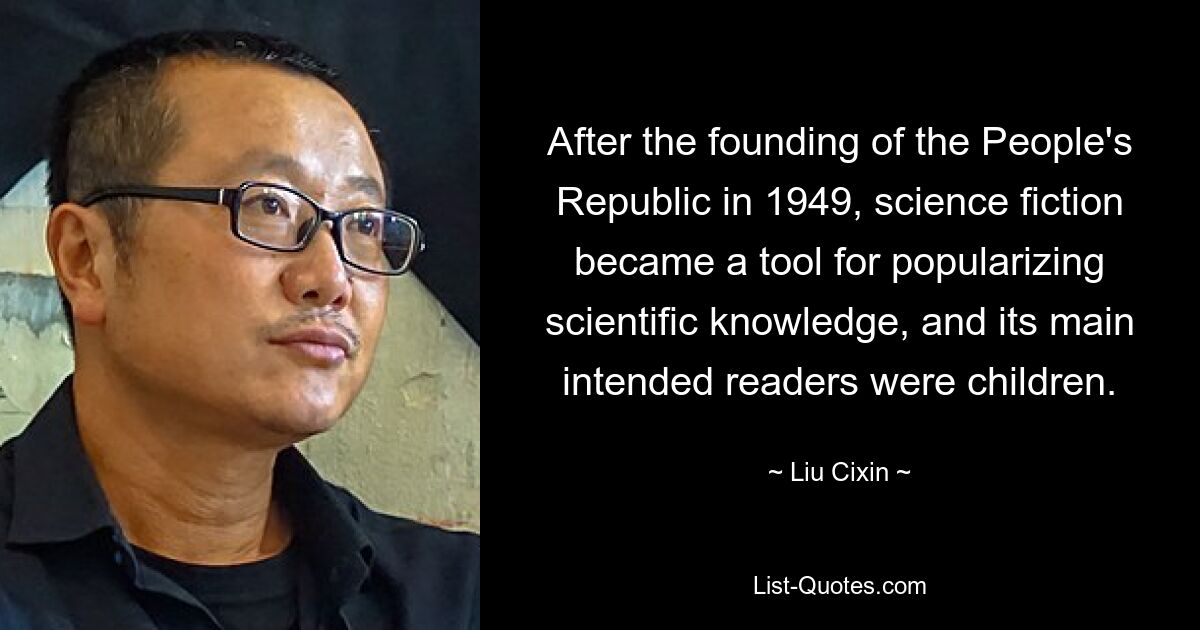 After the founding of the People's Republic in 1949, science fiction became a tool for popularizing scientific knowledge, and its main intended readers were children. — © Liu Cixin